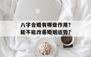 八字合婚有哪些作用？能不能改善婚姻运势？