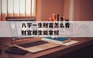 八字一生财富怎么看 财官相生能掌权