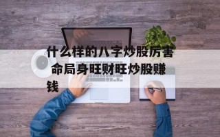 什么样的八字炒股厉害 命局身旺财旺炒股赚钱