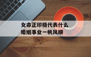 女命正印格代表什么 婚姻事业一帆风顺