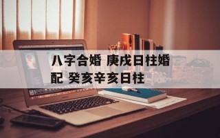 八字合婚 庚戌日柱婚配 癸亥辛亥日柱