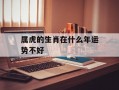 属虎的生肖在什么年运势不好