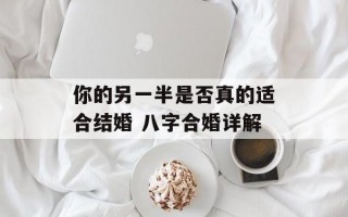 你的另一半是否真的适合结婚 八字合婚详解