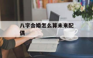 八字合婚怎么算未来配偶