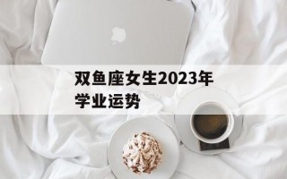 双鱼座女生2023年学业运势