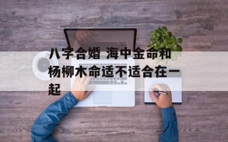 八字合婚 海中金命和杨柳木命适不适合在一起