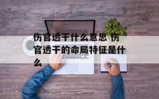 伤官透干什么意思 伤官透干的命局特征是什么