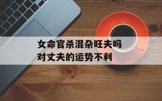 女命官杀混杂旺夫吗 对丈夫的运势不利