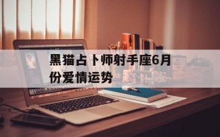 黑猫占卜师射手座6月份爱情运势