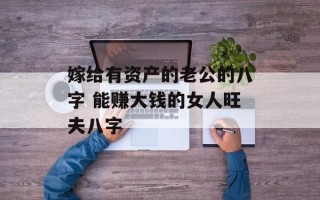 嫁给有资产的老公的八字 能赚大钱的女人旺夫八字