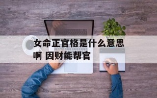 女命正官格是什么意思啊 因财能帮官