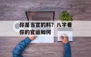 你是当官的料？八字看你的官运如何