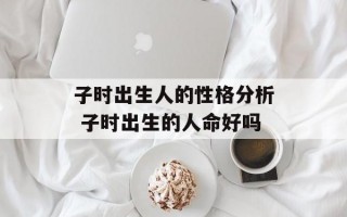 子时出生人的性格分析 子时出生的人命好吗