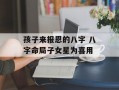 孩子来报恩的八字 八字命局子女星为喜用