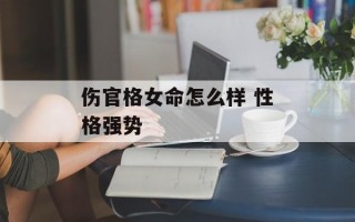 伤官格女命怎么样 性格强势