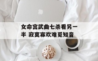 女命宫武曲七杀看另一半 寂寞寡欢难觅知音