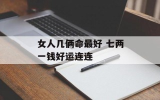 女人几俩命最好 七两一钱好运连连