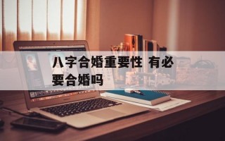 八字合婚重要性 有必要合婚吗