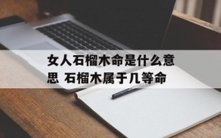 女人石榴木命是什么意思 石榴木属于几等命