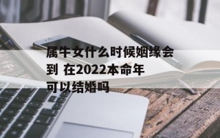 属牛女什么时候姻缘会到 在2024本命年可以结婚吗