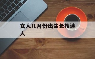 女人几月份出生长相迷人