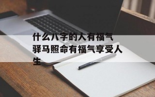 什么八字的人有福气 驿马照命有福气享受人生