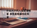 什么八字的人适合当明星 食伤星旺盛大红大紫