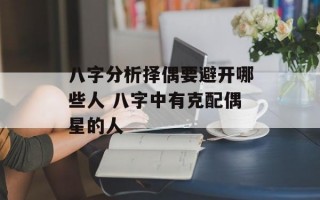 八字分析择偶要避开哪些人 八字中有克配偶星的人