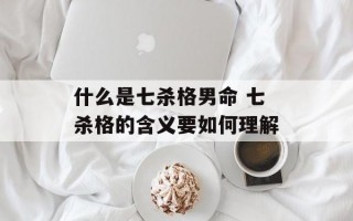 什么是七杀格男命 七杀格的含义要如何理解