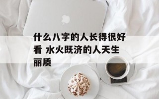 什么八字的人长得很好看 水火既济的人天生丽质