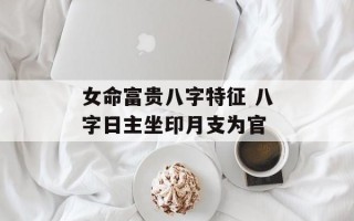 女命富贵八字特征 八字日主坐印月支为官