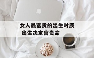 女人最富贵的出生时辰 出生决定富贵命