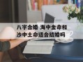 八字合婚 海中金命和沙中土命适合结婚吗