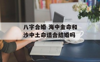 八字合婚 海中金命和沙中土命适合结婚吗