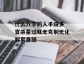 什么八字的人手段多 官杀星过旺无克制无化解易暴躁