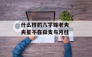 什么样的八字嫁老夫 夫星不在日支与月柱