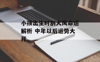 小孩出生时刮大风命运解析 中年以后运势大开