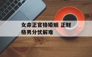 女命正官格婚姻 正财格男分忧解难