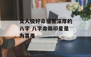 女人极好命福报深厚的八字 八字命局印星是为喜用