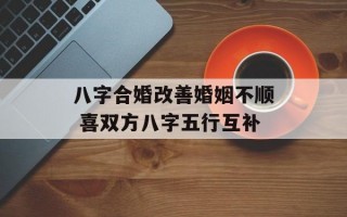 八字合婚改善婚姻不顺 喜双方八字五行互补