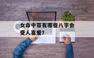 女命中带有哪些八字会受人喜爱？