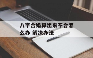 八字合婚算出来不合怎么办 解决办法