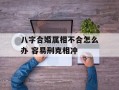 八字合婚属相不合怎么办 容易刑克相冲