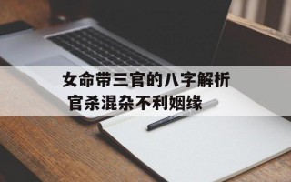 女命带三官的八字解析 官杀混杂不利姻缘