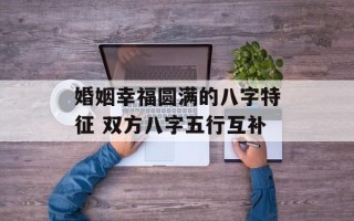 婚姻幸福圆满的八字特征 双方八字五行互补