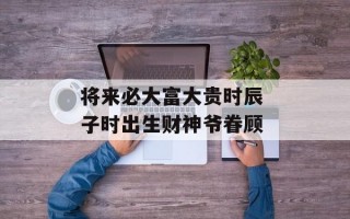 将来必大富大贵时辰 子时出生财神爷眷顾