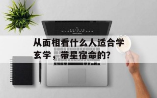 从面相看什么人适合学玄学，带星宿命的？