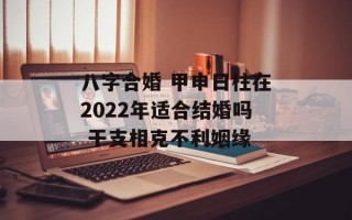 八字合婚 甲申日柱在2024年适合结婚吗 干支相克不利姻缘