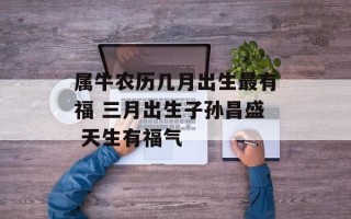 属牛农历几月出生最有福 三月出生子孙昌盛 天生有福气