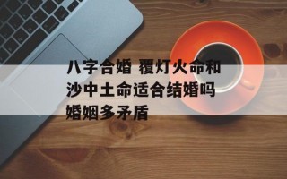 八字合婚 覆灯火命和沙中土命适合结婚吗 婚姻多矛盾